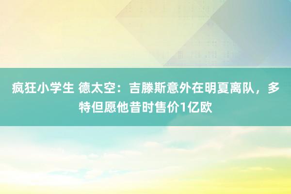 疯狂小学生 德太空：吉滕斯意外在明夏离队，多特但愿他昔时售价1亿欧