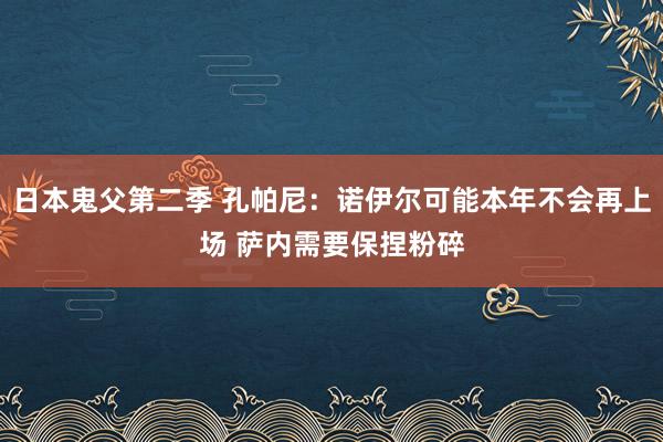 日本鬼父第二季 孔帕尼：诺伊尔可能本年不会再上场 萨内需要保捏粉碎