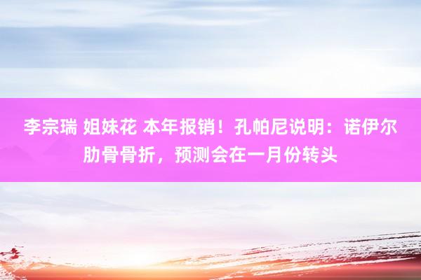 李宗瑞 姐妹花 本年报销！孔帕尼说明：诺伊尔肋骨骨折，预测会在一月份转头