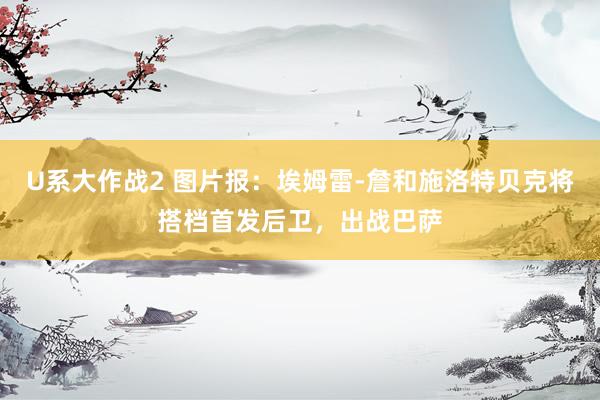 U系大作战2 图片报：埃姆雷-詹和施洛特贝克将搭档首发后卫，出战巴萨