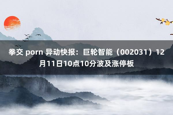 拳交 porn 异动快报：巨轮智能（002031）12月11日10点10分波及涨停板