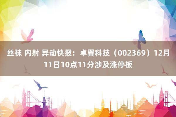 丝袜 内射 异动快报：卓翼科技（002369）12月11日10点11分涉及涨停板