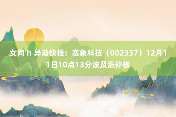 女同 h 异动快报：赛象科技（002337）12月11日10点13分波及涨停板
