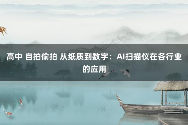 高中 自拍偷拍 从纸质到数字：AI扫描仪在各行业的应用
