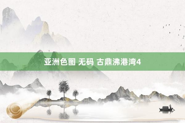 亚洲色图 无码 古鼎沸港湾4