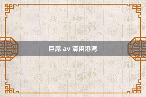 巨屌 av 清闲港湾