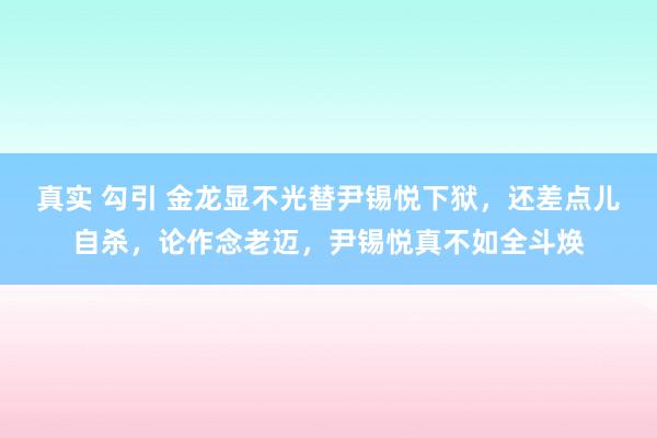 真实 勾引 金龙显不光替尹锡悦下狱，还差点儿自杀，论作念老迈，尹锡悦真不如全斗焕