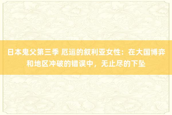日本鬼父第三季 厄运的叙利亚女性：在大国博弈和地区冲破的错误中，无止尽的下坠