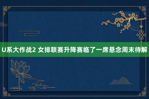 U系大作战2 女排联赛升降赛临了一席悬念周末待解