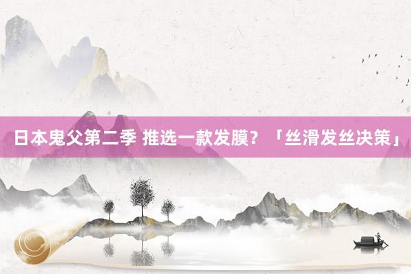 日本鬼父第二季 推选一款发膜？「丝滑发丝决策」