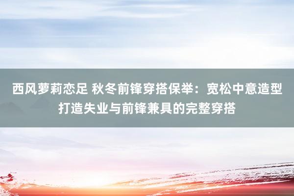 西风萝莉恋足 秋冬前锋穿搭保举：宽松中意造型打造失业与前锋兼具的完整穿搭