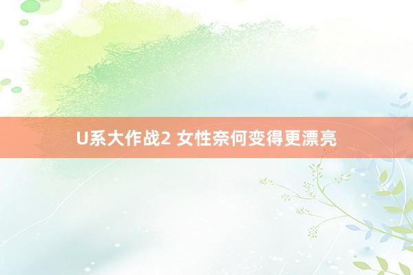 U系大作战2 女性奈何变得更漂亮