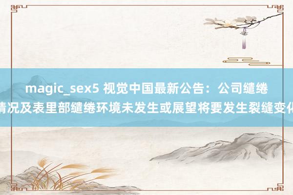magic_sex5 视觉中国最新公告：公司缱绻情况及表里部缱绻环境未发生或展望将要发生裂缝变化