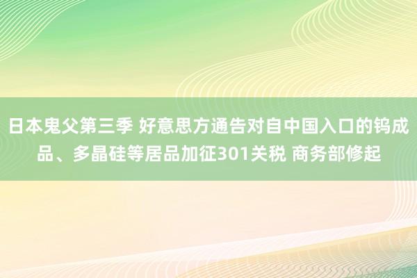 日本鬼父第三季 好意思方通告对自中国入口的钨成品、多晶硅等居品加征301关税 商务部修起