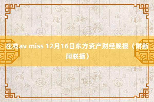 在线av miss 12月16日东方资产财经晚报（附新闻联播）