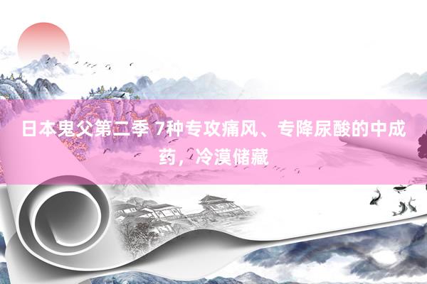 日本鬼父第二季 7种专攻痛风、专降尿酸的中成药，冷漠储藏