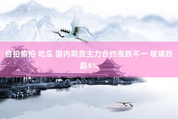 自拍偷拍 吃瓜 国内期货主力合约涨跌不一 玻璃跌超4%