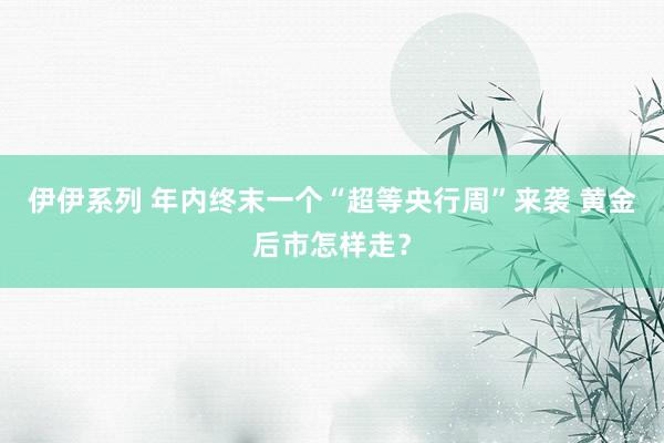 伊伊系列 年内终末一个“超等央行周”来袭 黄金后市怎样走？