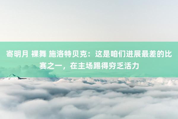 寄明月 裸舞 施洛特贝克：这是咱们进展最差的比赛之一，在主场踢得穷乏活力