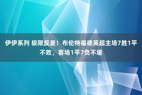 伊伊系列 极限反差！布伦特福德英超主场7胜1平不败，客场1平7负不堪