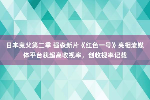 日本鬼父第二季 强森新片《红色一号》亮相流媒体平台获超高收视率，创收视率记载