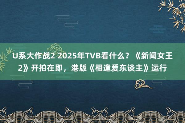U系大作战2 2025年TVB看什么？《新闻女王2》开拍在即，港版《相逢爱东谈主》运行