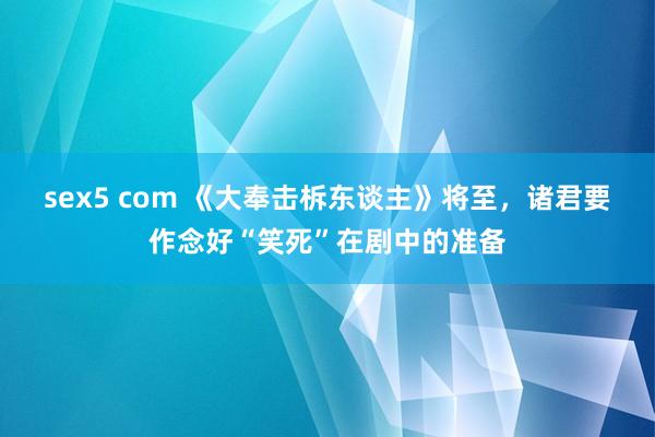 sex5 com 《大奉击柝东谈主》将至，诸君要作念好“笑死”在剧中的准备
