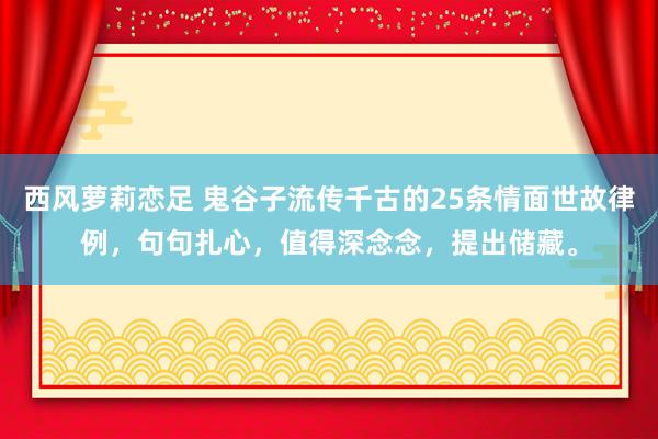 西风萝莉恋足 鬼谷子流传千古的25条情面世故律例，句句扎心，值得深念念，提出储藏。