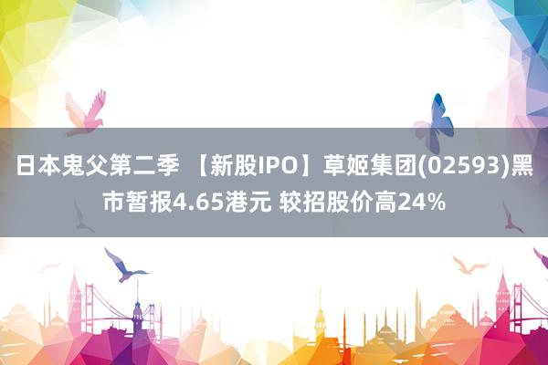 日本鬼父第二季 【新股IPO】草姬集团(02593)黑市暂报4.65港元 较招股价高24%