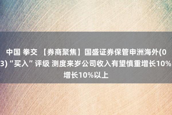 中国 拳交 【券商聚焦】国盛证券保管申洲海外(02313)“买入”评级 测度来岁公司收入有望慎重增长10%以上