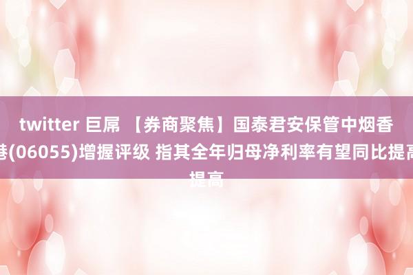 twitter 巨屌 【券商聚焦】国泰君安保管中烟香港(06055)增握评级 指其全年归母净利率有望同比提高