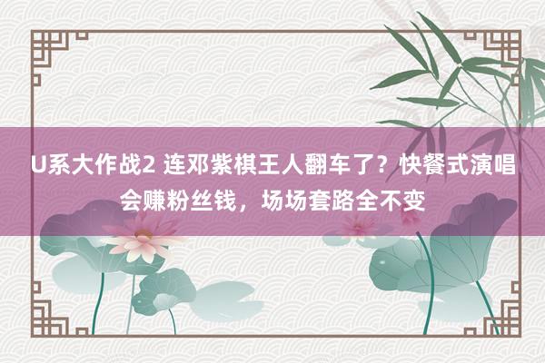 U系大作战2 连邓紫棋王人翻车了？快餐式演唱会赚粉丝钱，场场套路全不变