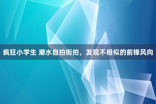 疯狂小学生 潮水自拍街拍，发现不相似的前锋风向