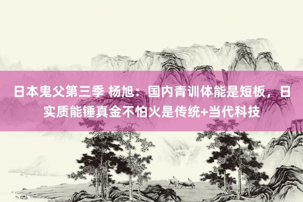 日本鬼父第三季 杨旭：国内青训体能是短板，日实质能锤真金不怕火是传统+当代科技