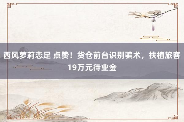 西风萝莉恋足 点赞！货仓前台识别骗术，扶植旅客19万元待业金