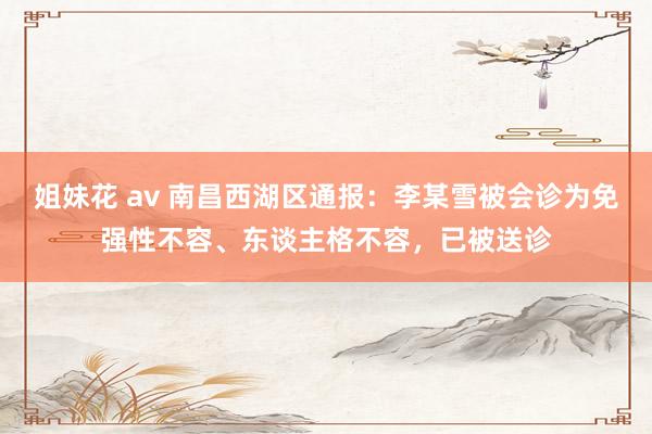 姐妹花 av 南昌西湖区通报：李某雪被会诊为免强性不容、东谈主格不容，已被送诊