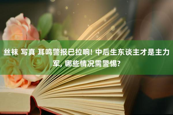 丝袜 写真 耳鸣警报已拉响! 中后生东谈主才是主力军， 哪些情况需警惕?