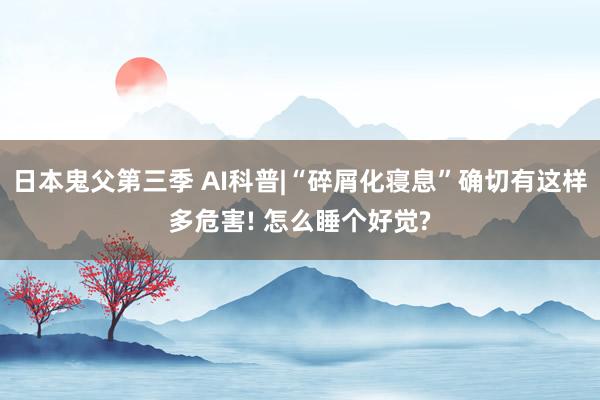 日本鬼父第三季 AI科普|“碎屑化寝息”确切有这样多危害! 怎么睡个好觉?