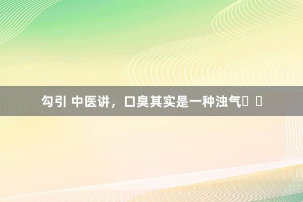 勾引 中医讲,口臭其实是一种浊气❗️