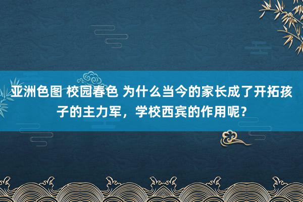 亚洲色图 校园春色 为什么当今的家长成了开拓孩子的主力军，学校西宾的作用呢？