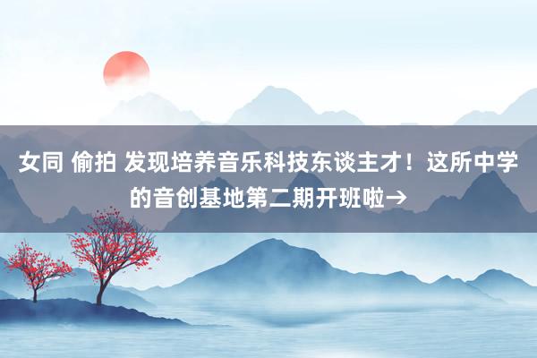 女同 偷拍 发现培养音乐科技东谈主才！这所中学的音创基地第二期开班啦→
