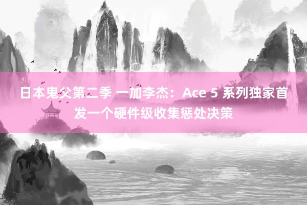日本鬼父第二季 一加李杰：Ace 5 系列独家首发一个硬件级收集惩处决策