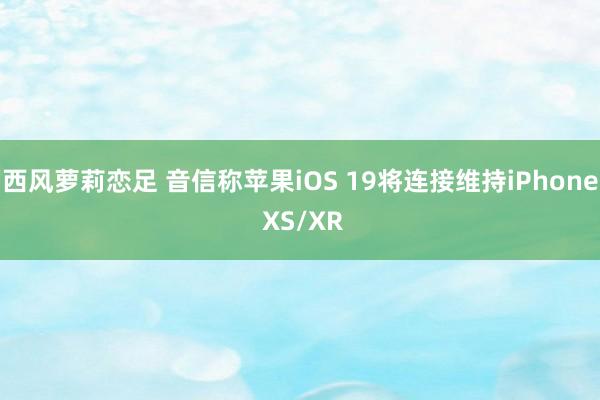 西风萝莉恋足 音信称苹果iOS 19将连接维持iPhone XS/XR