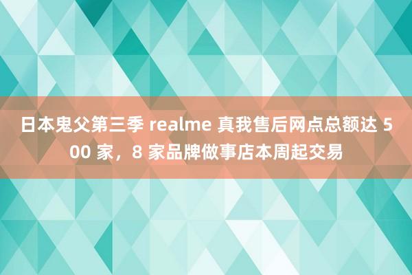 日本鬼父第三季 realme 真我售后网点总额达 500 家，8 家品牌做事店本周起交易