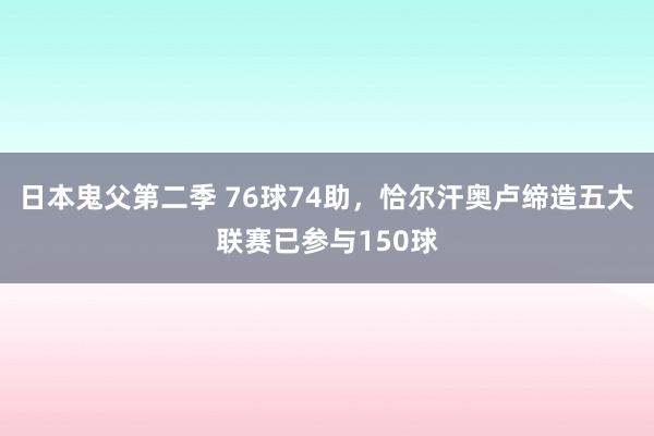 日本鬼父第二季 76球74助，恰尔汗奥卢缔造五大联赛已参与150球