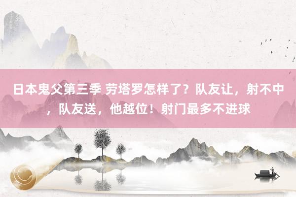 日本鬼父第三季 劳塔罗怎样了？队友让，射不中，队友送，他越位！射门最多不进球