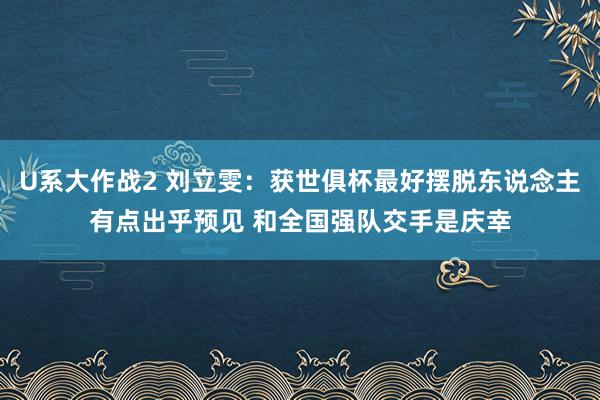 U系大作战2 刘立雯：获世俱杯最好摆脱东说念主有点出乎预见 和全国强队交手是庆幸