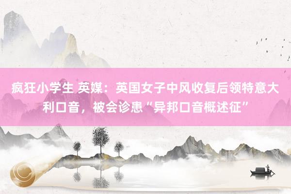 疯狂小学生 英媒：英国女子中风收复后领特意大利口音，被会诊患“异邦口音概述征”