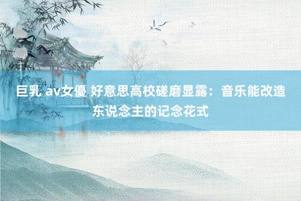 巨乳 av女優 好意思高校磋磨显露：音乐能改造东说念主的记念花式