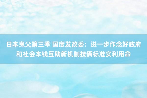 日本鬼父第三季 国度发改委：进一步作念好政府和社会本钱互助新机制技俩标准实利用命